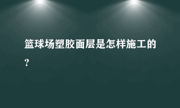 篮球场塑胶面层是怎样施工的?