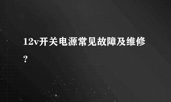 12v开关电源常见故障及维修?