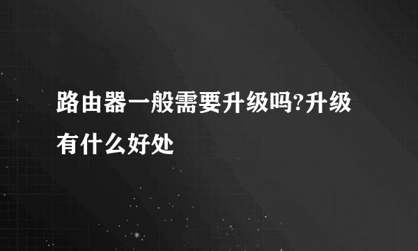 路由器一般需要升级吗?升级有什么好处