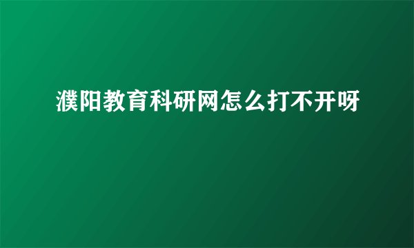 濮阳教育科研网怎么打不开呀