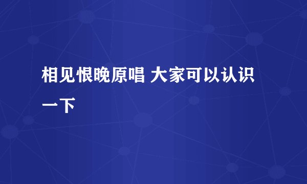 相见恨晚原唱 大家可以认识一下