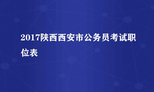 2017陕西西安市公务员考试职位表