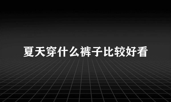 夏天穿什么裤子比较好看