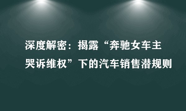 深度解密:揭露“奔驰女车主哭诉维权”下的汽车销售潜规则
