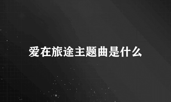 爱在旅途主题曲是什么