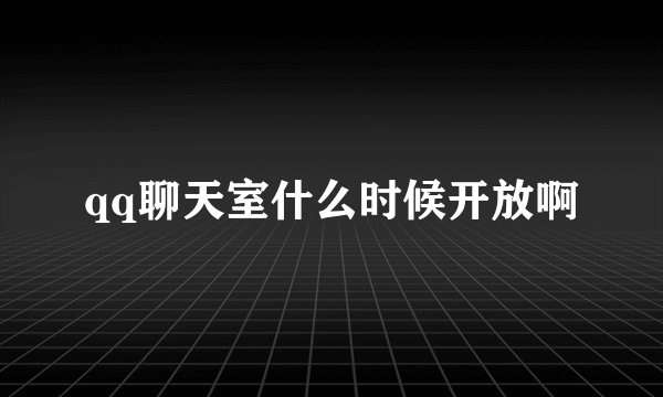 qq聊天室什么时候开放啊