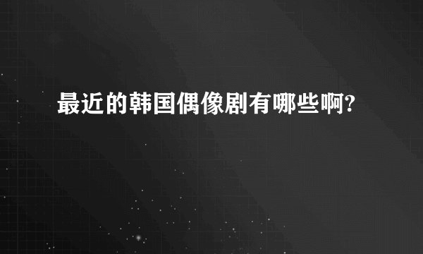 最近的韩国偶像剧有哪些啊?