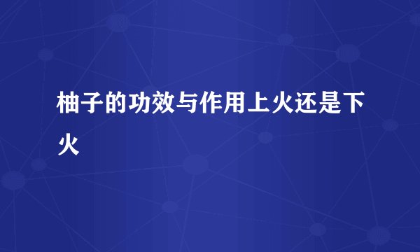 柚子的功效与作用上火还是下火
