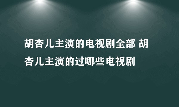胡杏儿主演的电视剧全部 胡杏儿主演的过哪些电视剧