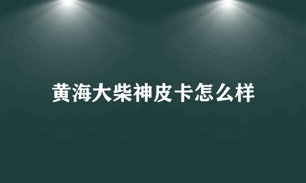 黄海大柴神皮卡怎么样