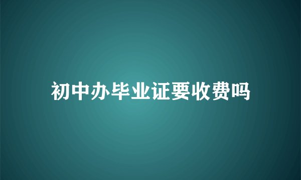 初中办毕业证要收费吗