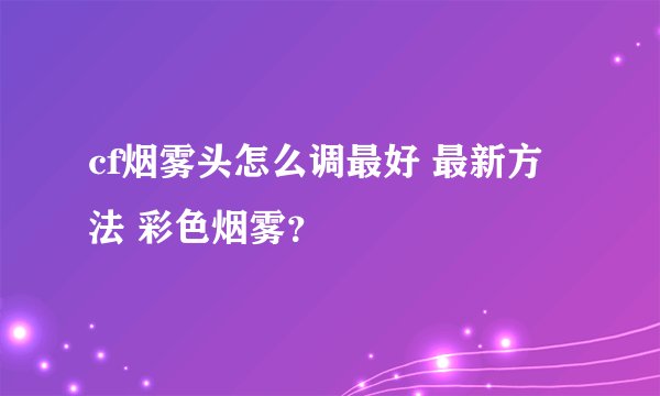 cf烟雾头怎么调最好 最新方法 彩色烟雾？