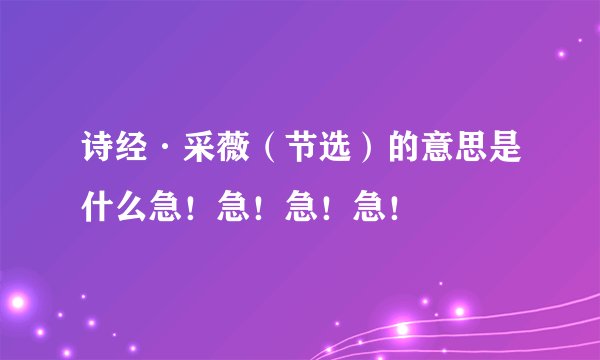 诗经·采薇（节选）的意思是什么急！急！急！急！