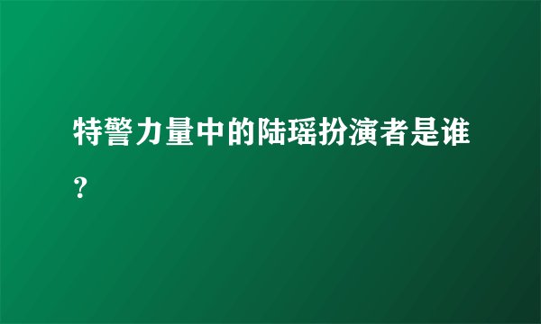 特警力量中的陆瑶扮演者是谁?