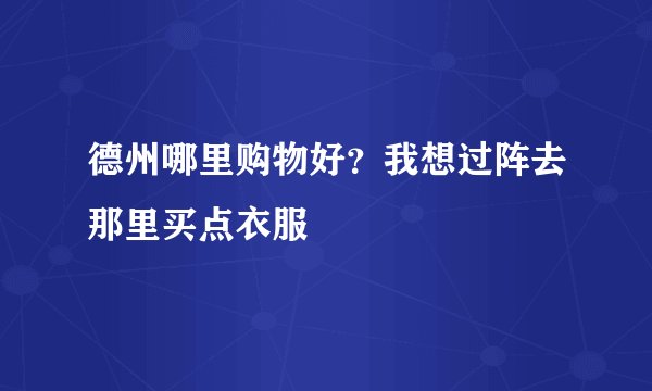 德州哪里购物好？我想过阵去那里买点衣服