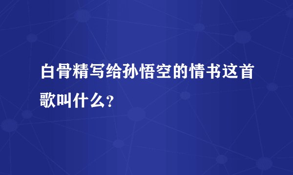白骨精写给孙悟空的情书这首歌叫什么？