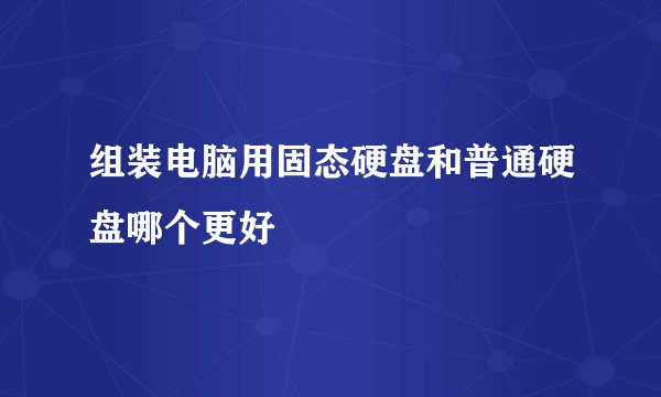 组装电脑用固态硬盘和普通硬盘哪个更好