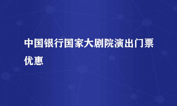 中国银行国家大剧院演出门票优惠