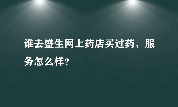 谁去盛生网上药店买过药,服务怎么样?
