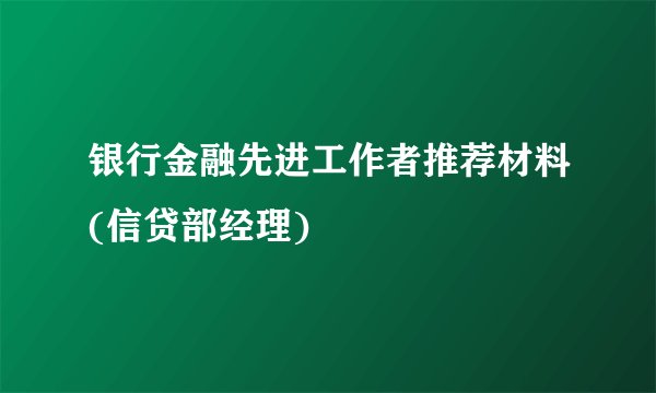 银行金融先进工作者推荐材料(信贷部经理)
