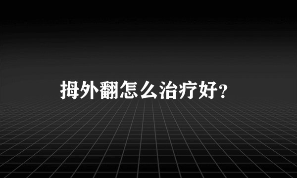 拇外翻怎么治疗好？
