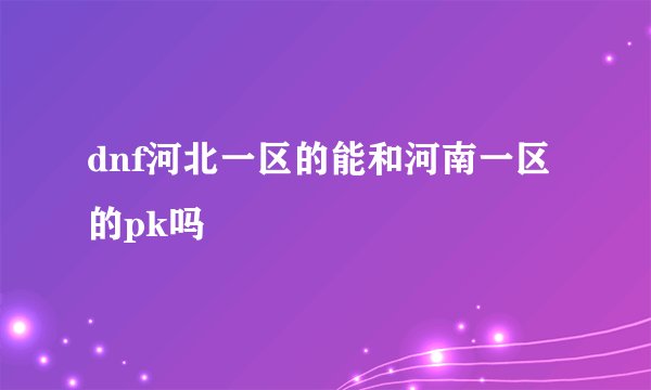 dnf河北一区的能和河南一区的pk吗