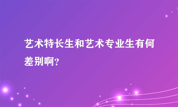 艺术特长生和艺术专业生有何差别啊？