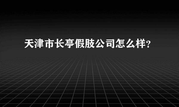 天津市长亭假肢公司怎么样？