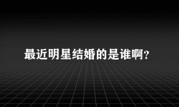 最近明星结婚的是谁啊？
