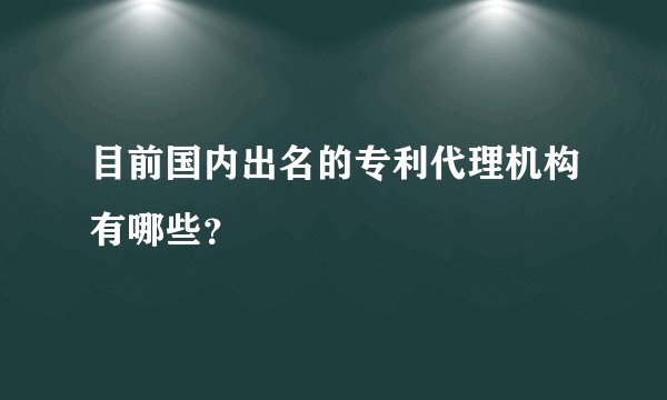 目前国内出名的专利代理机构有哪些?