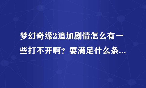 梦幻奇缘2追加剧情怎么有一些打不开啊?要满足什么条件才能打开啊?
