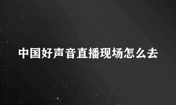 中国好声音直播现场怎么去