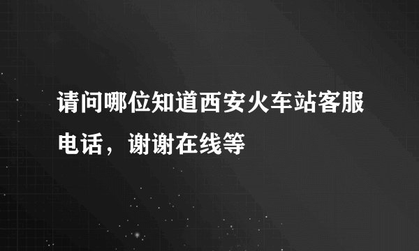 请问哪位知道西安火车站客服电话，谢谢在线等