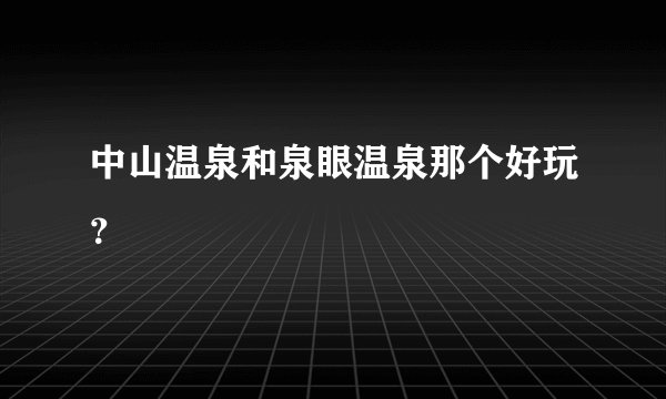 中山温泉和泉眼温泉那个好玩？