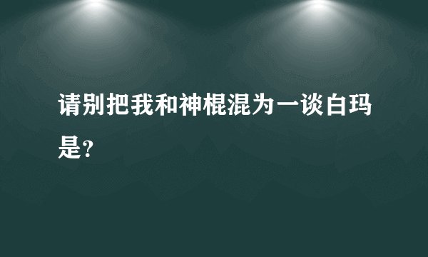 请别把我和神棍混为一谈白玛是?
