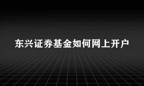 东兴证券基金如何网上开户