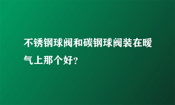 不锈钢球阀和碳钢球阀装在暧气上那个好?