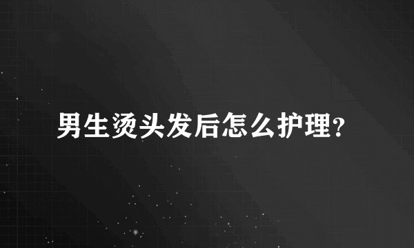 男生烫头发后怎么护理？