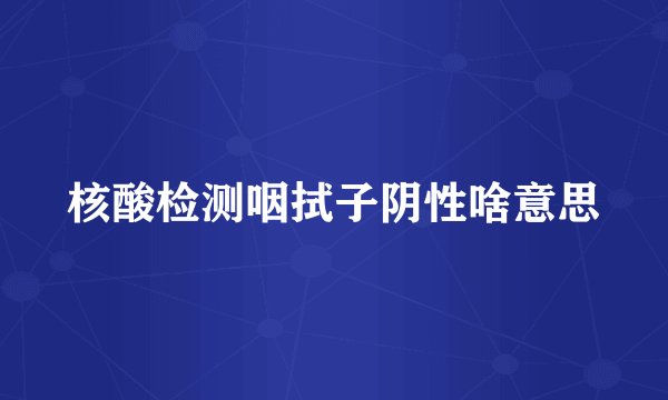 核酸检测咽拭子阴性啥意思