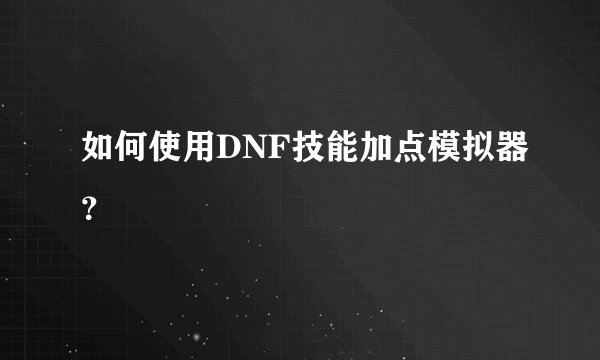 如何使用DNF技能加点模拟器？