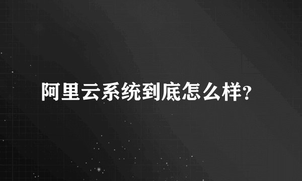 阿里云系统到底怎么样？