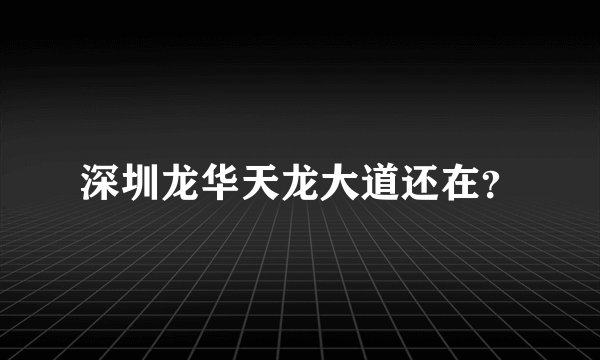 深圳龙华天龙大道还在？