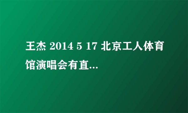 王杰 2014 5 17 北京工人体育馆演唱会有直播吗？或者某电视台转播？ 谢啦