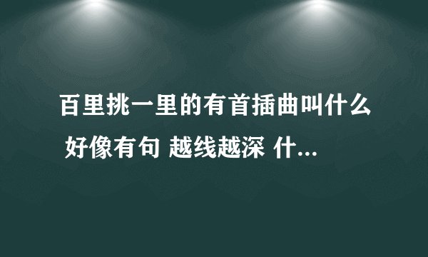 百里挑一里的有首插曲叫什么 好像有句 越线越深 什么奋不顾身 的歌词。