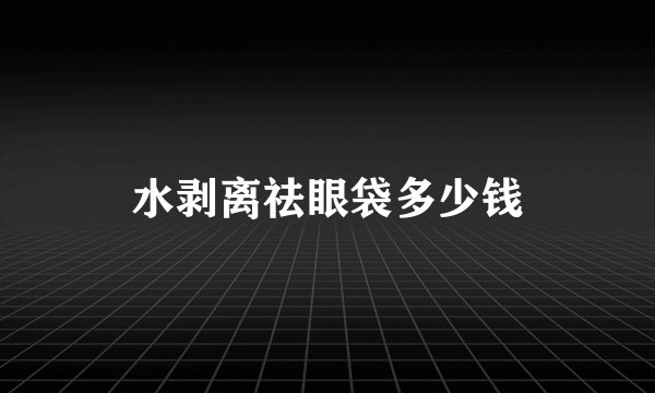 水剥离祛眼袋多少钱