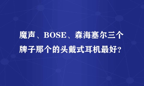 魔声、BOSE、森海塞尔三个牌子那个的头戴式耳机最好？