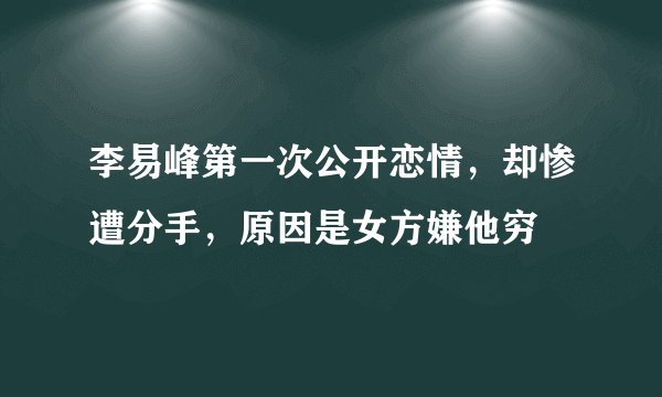 李易峰第一次公开恋情，却惨遭分手，原因是女方嫌他穷