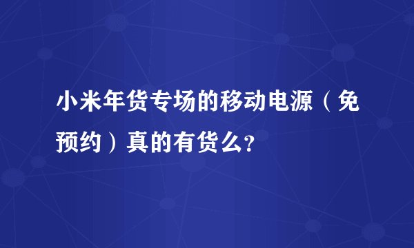 小米年货专场的移动电源（免预约）真的有货么？
