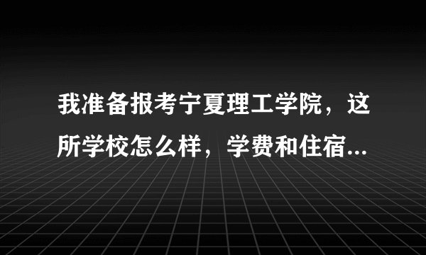 我准备报考宁夏理工学院，这所学校怎么样，学费和住宿费多少，学校各方面环境好吗？