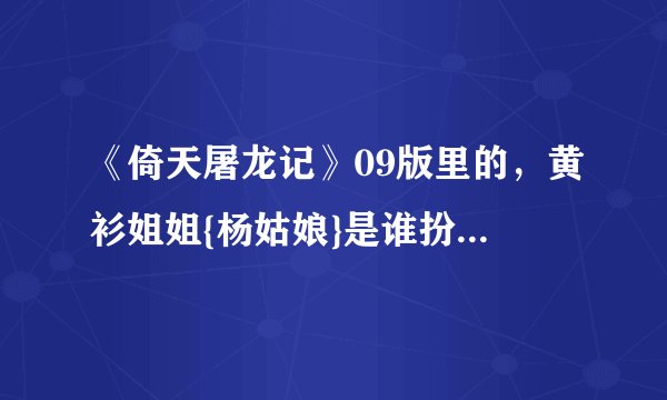 《倚天屠龙记》09版里的,黄衫姐姐{杨姑娘}是谁扮演的?还演过什么别的戏?
